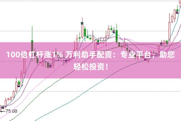 100倍杠杆涨1% 万利助手配资：专业平台，助您轻松投资！