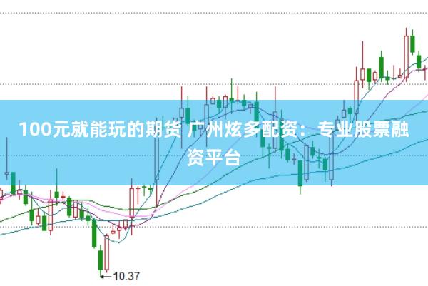 100元就能玩的期货 广州炫多配资：专业股票融资平台