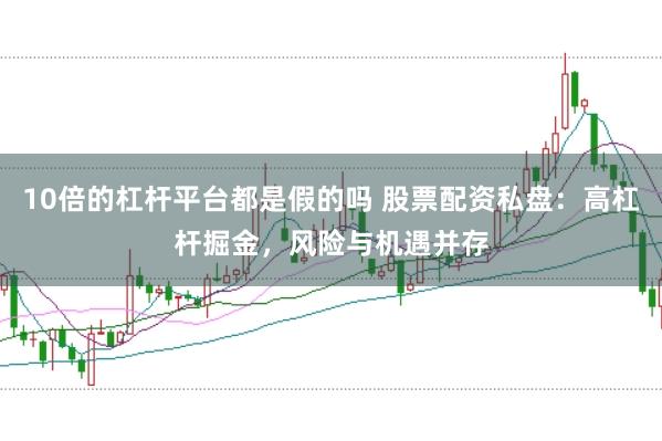 10倍的杠杆平台都是假的吗 股票配资私盘：高杠杆掘金，风险与机遇并存