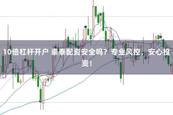 10倍杠杆开户 豪泰配资安全吗?专业风控,安心投资!