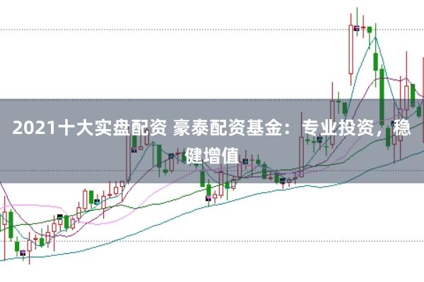 2021十大实盘配资 豪泰配资基金：专业投资，稳健增值