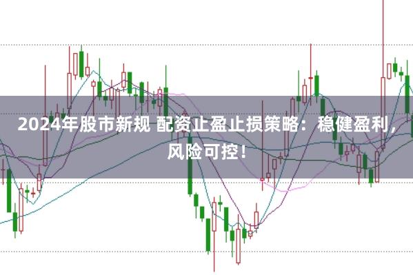 2024年股市新规 配资止盈止损策略：稳健盈利，风险可控！