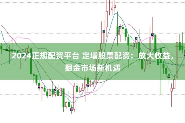 2024正规配资平台 定增股票配资：放大收益，掘金市场新机遇
