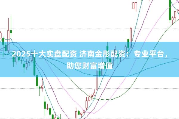 2025十大实盘配资 济南金彤配资：专业平台，助您财富增值