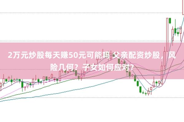 2万元炒股每天赚50元可能吗 父亲配资炒股，风险几何？子女如何应对？