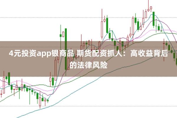 4元投资app银商品 期货配资抓人：高收益背后的法律风险