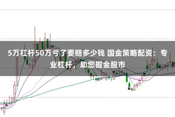 5万杠杆50万亏了要赔多少钱 国金策略配资：专业杠杆，助您掘金股市