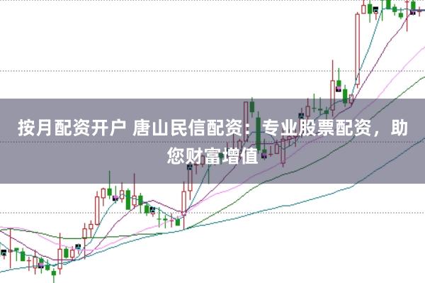 按月配资开户 唐山民信配资：专业股票配资，助您财富增值