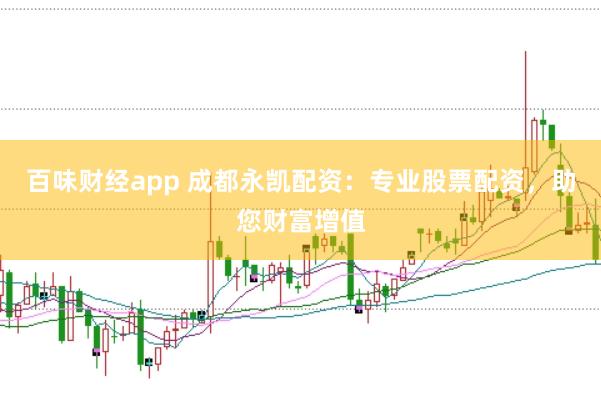 百味财经app 成都永凯配资：专业股票配资，助您财富增值