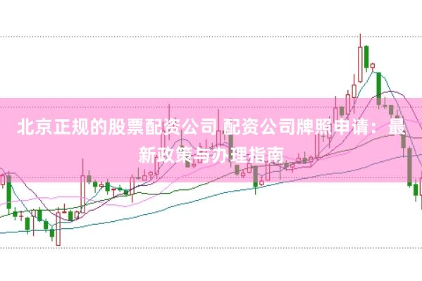 北京正规的股票配资公司 配资公司牌照申请：最新政策与办理指南