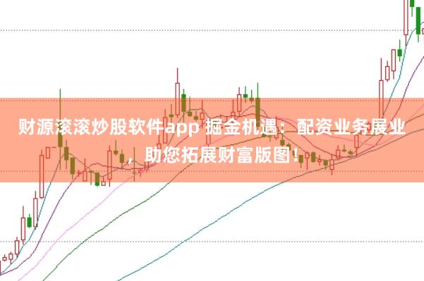 财源滚滚炒股软件app 掘金机遇：配资业务展业，助您拓展财富版图！