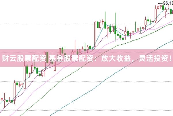 财云股票配资 基金股票配资：放大收益，灵活投资！