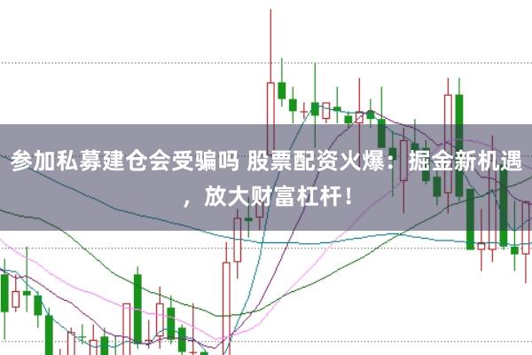 参加私募建仓会受骗吗 股票配资火爆：掘金新机遇，放大财富杠杆！