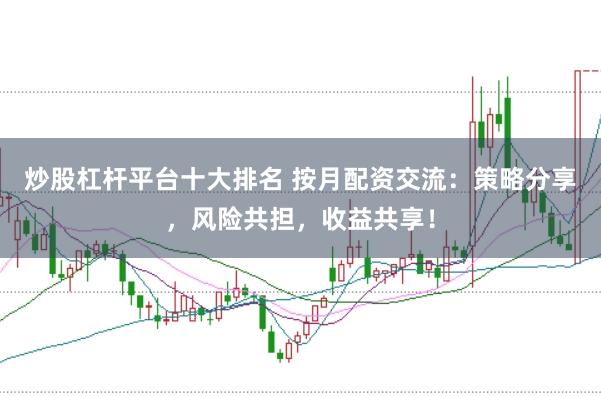 炒股杠杆平台十大排名 按月配资交流:策略分享,风险共担,收益共享!