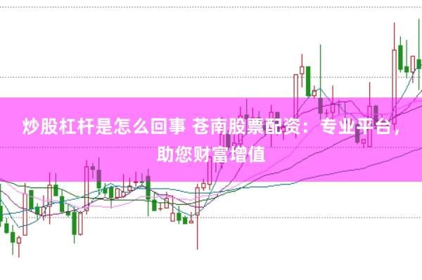 炒股杠杆是怎么回事 苍南股票配资：专业平台，助您财富增值