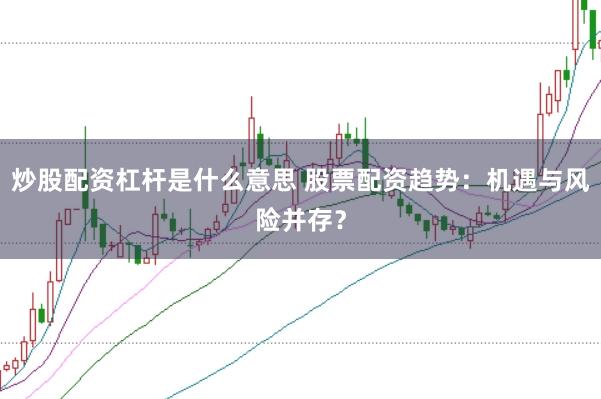 炒股配资杠杆是什么意思 股票配资趋势：机遇与风险并存？