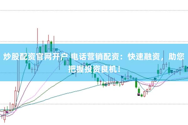 炒股配资官网开户 电话营销配资：快速融资，助您把握投资良机！