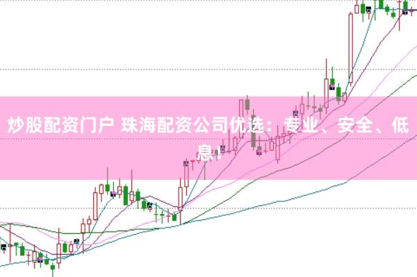 炒股配资门户 珠海配资公司优选：专业、安全、低息！
