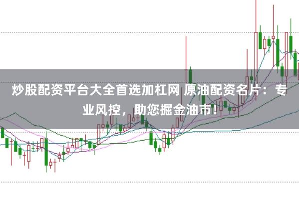 炒股配资平台大全首选加杠网 原油配资名片：专业风控，助您掘金油市！