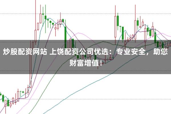 炒股配资网站 上饶配资公司优选：专业安全，助您财富增值！