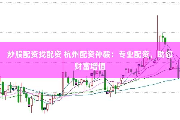 炒股配资找配资 杭州配资孙毅：专业配资，助您财富增值