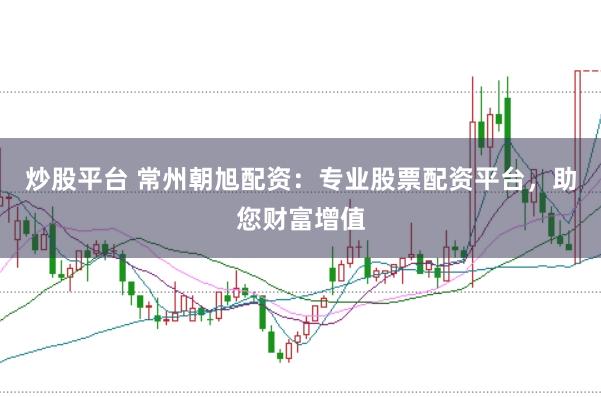 炒股平台 常州朝旭配资：专业股票配资平台，助您财富增值