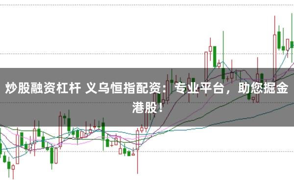 炒股融资杠杆 义乌恒指配资:专业平台,助您掘金港股!