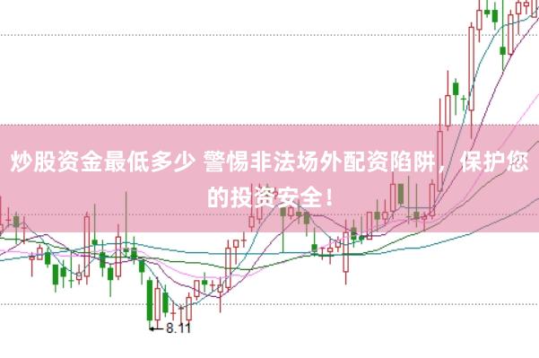 炒股资金最低多少 警惕非法场外配资陷阱，保护您的投资安全！