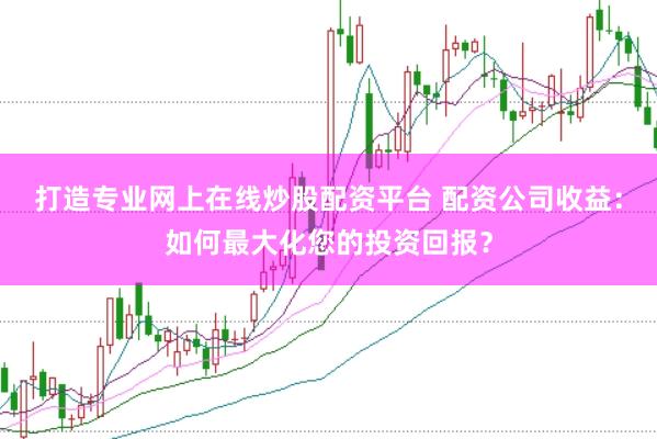 打造专业网上在线炒股配资平台 配资公司收益：如何最大化您的投资回报？