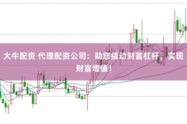 大牛配资 代理配资公司：助您撬动财富杠杆，实现财富增值！