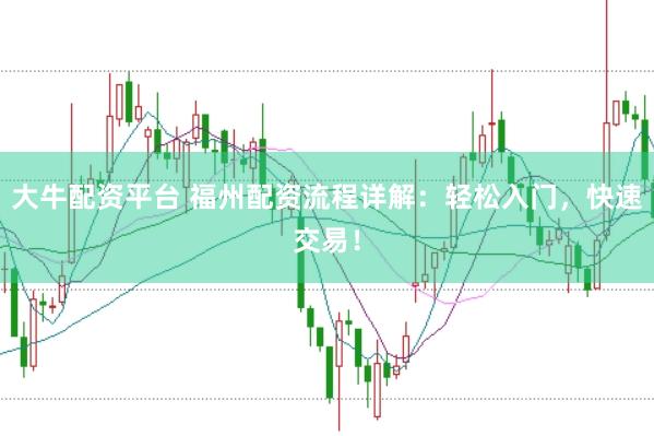 大牛配资平台 福州配资流程详解:轻松入门,快速交易!