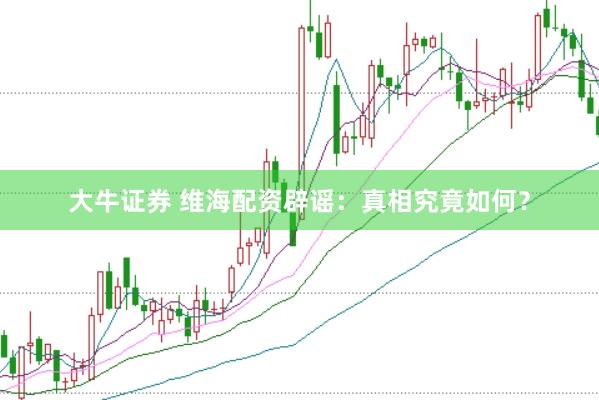 大牛证券 维海配资辟谣：真相究竟如何？