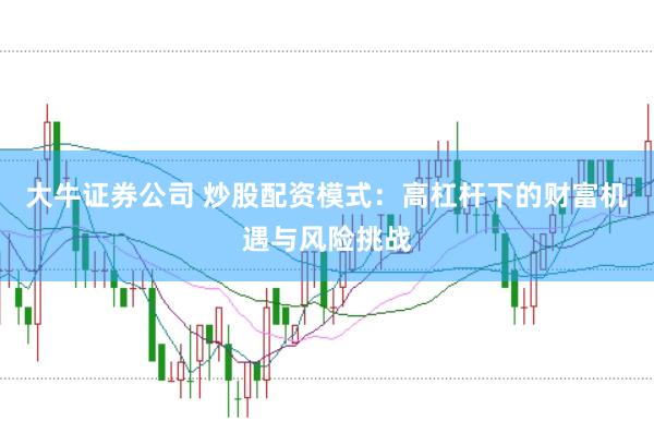 大牛证券公司 炒股配资模式:高杠杆下的财富机遇与风险挑战