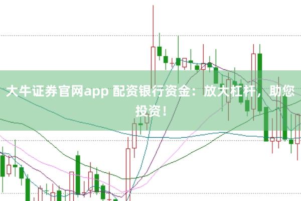 大牛证券官网app 配资银行资金：放大杠杆，助您投资！