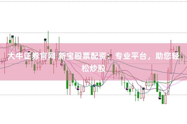 大牛证券官网 新宝股票配资:专业平台,助您轻松炒股