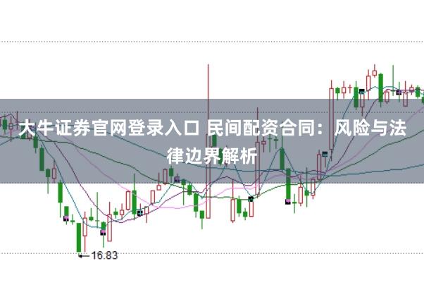 大牛证券官网登录入口 民间配资合同：风险与法律边界解析