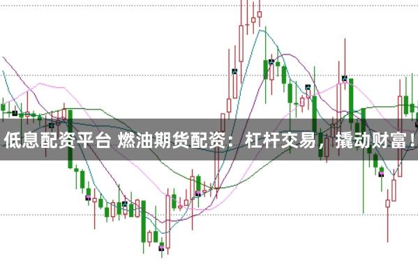 低息配资平台 燃油期货配资：杠杆交易，撬动财富！
