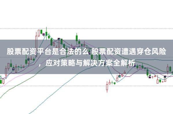 股票配资平台是合法的么 股票配资遭遇穿仓风险，应对策略与解决方案全解析