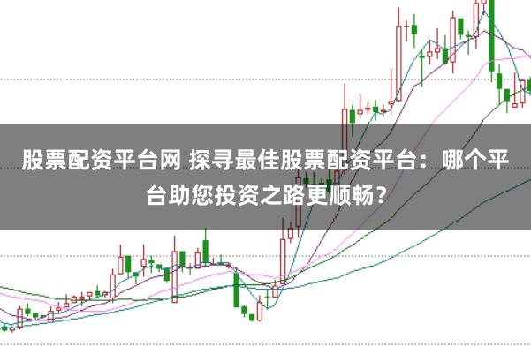 股票配资平台网 探寻最佳股票配资平台：哪个平台助您投资之路更顺畅？