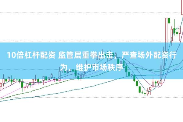 10倍杠杆配资 监管层重拳出击，严查场外配资行为，维护市场秩序