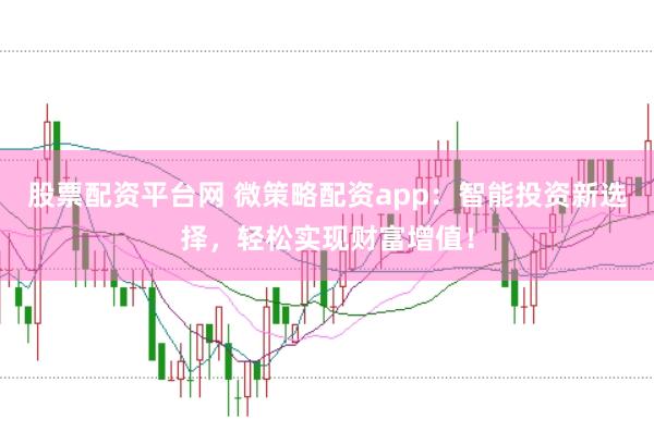 股票配资平台网 微策略配资app：智能投资新选择，轻松实现财富增值！
