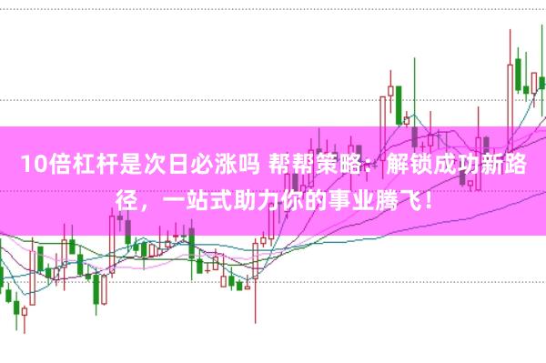 10倍杠杆是次日必涨吗 帮帮策略：解锁成功新路径，一站式助力你的事业腾飞！