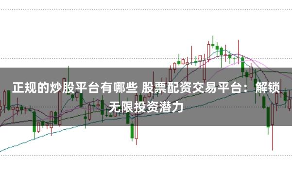 正规的炒股平台有哪些 股票配资交易平台：解锁无限投资潜力