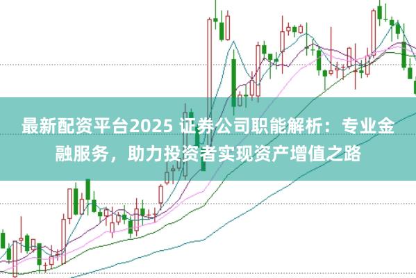 最新配资平台2025 证券公司职能解析:专业金融服务,助力投资者实现资产增值之路