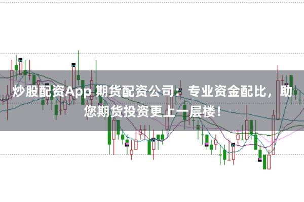 炒股配资App 期货配资公司：专业资金配比，助您期货投资更上一层楼！
