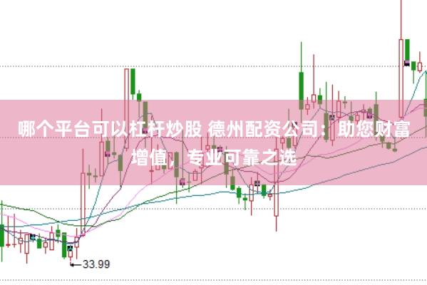 哪个平台可以杠杆炒股 德州配资公司：助您财富增值，专业可靠之选