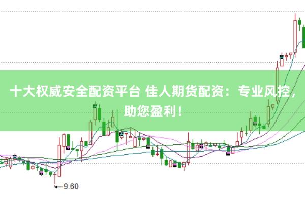 十大权威安全配资平台 佳人期货配资：专业风控，助您盈利！