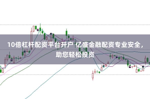 10倍杠杆配资平台开户 亿盛金融配资专业安全，助您轻松投资