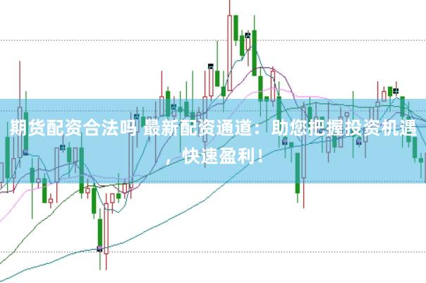 期货配资合法吗 最新配资通道：助您把握投资机遇，快速盈利！