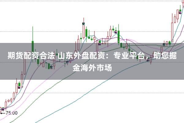期货配资合法 山东外盘配资：专业平台，助您掘金海外市场